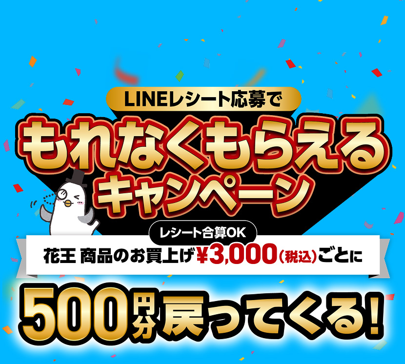 LINEレシート応募でもれなくもらえるキャンペーン 花王商品のお買上げ レシート合計OK 3,000円（税込）ごとに500円分戻ってくる！